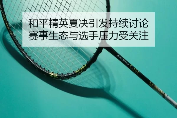 和平精英夏决引发持续讨论 赛事生态与选手压力受关注