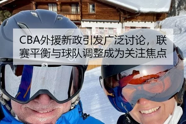 CBA外援新政引发广泛讨论，联赛平衡与球队调整成为关注焦点